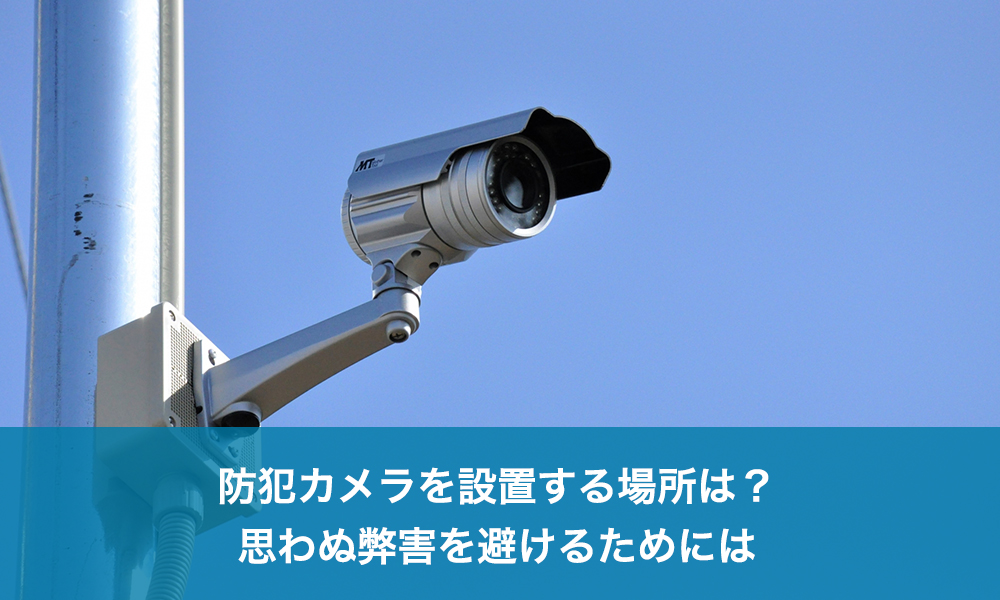 防犯カメラを設置する場所は？思わぬ弊害を避けるためには