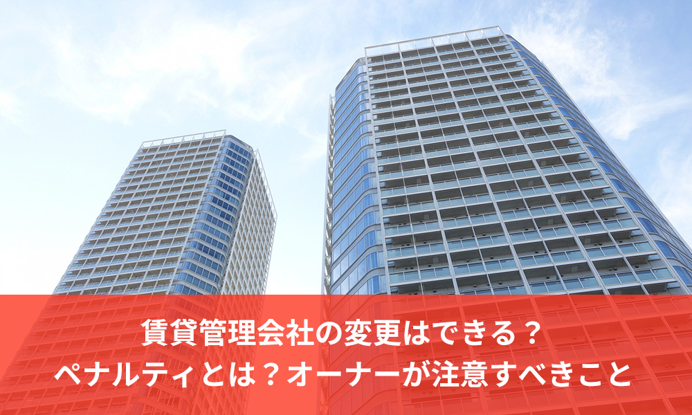 賃貸管理会社の変更はできる？ペナルティとは？オーナーが注意すべきこと