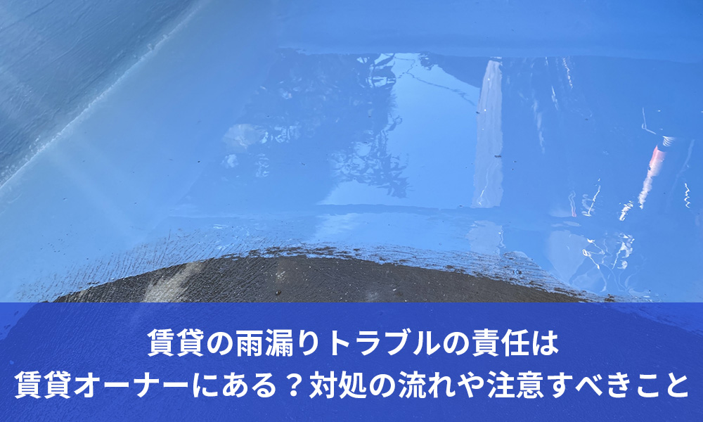 賃貸の雨漏りトラブルの責任は賃貸オーナーにある？対処の流れや注意すべきこと