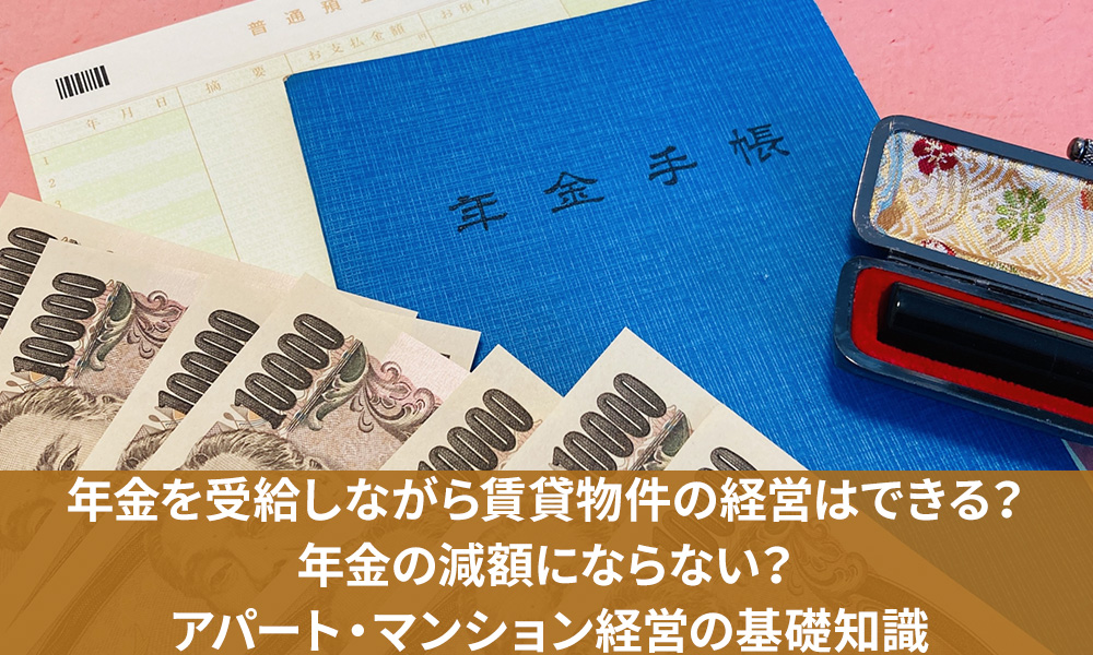 年金を受給しながら賃貸物件の経営はできる？年金の減額にならない？アパート・マンション経営の基礎知識